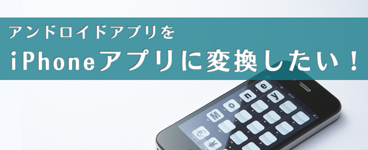 できる？できない？アンドロイドアプリをiPhoneアプリに変換する方法